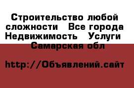 Строительство любой сложности - Все города Недвижимость » Услуги   . Самарская обл.